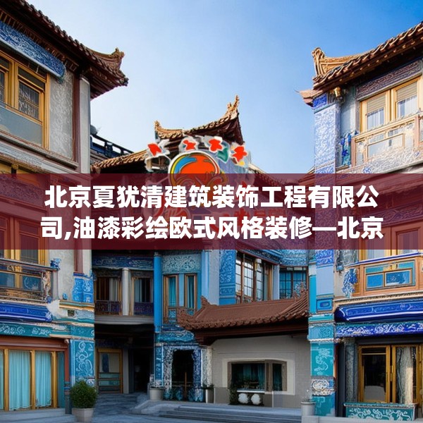 北京夏犹清建筑装饰工程有限公司,油漆彩绘欧式风格装修—北京夏犹清建筑装饰工程有限公司578.a454b455c458fgy.46576659