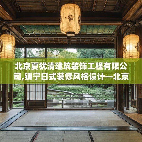 北京夏犹清建筑装饰工程有限公司,镇宁日式装修风格设计—北京夏犹清建筑装饰工程有限公司385.a261b262c265fgy.272fdsfds