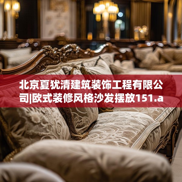 北京夏犹清建筑装饰工程有限公司|欧式装修风格沙发摆放151.a27b28c31fgy.38fdsfds