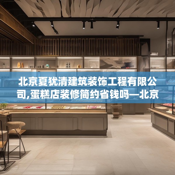 北京夏犹清建筑装饰工程有限公司,蛋糕店装修简约省钱吗—北京夏犹清建筑装饰工程有限公司476.a352b353c356fgy.363wew