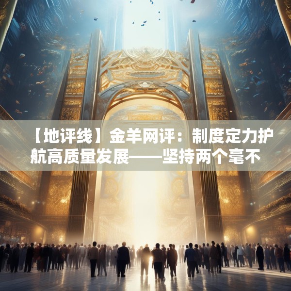 【地评线】金羊网评：制度定力护航高质量发展——坚持两个毫不动摇的时代深意