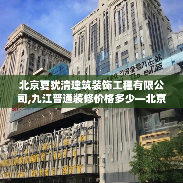 北京夏犹清建筑装饰工程有限公司,九江普通装修价格多少—北京夏犹清建筑装饰工程有限公司155.a31b32c35fgy.42cvcx