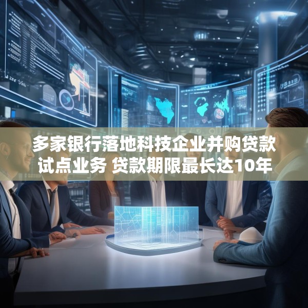 多家银行落地科技企业并购贷款试点业务 贷款期限最长达10年