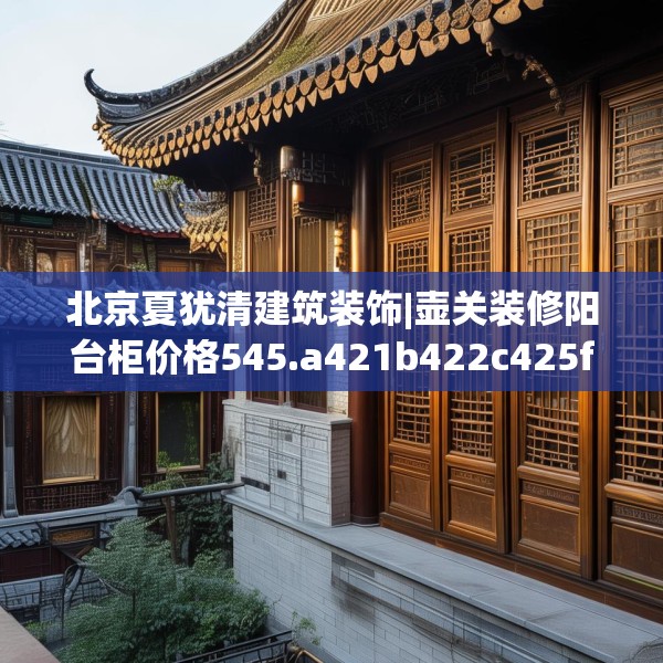 北京夏犹清建筑装饰|壶关装修阳台柜价格545.a421b422c425fgy.432fds
