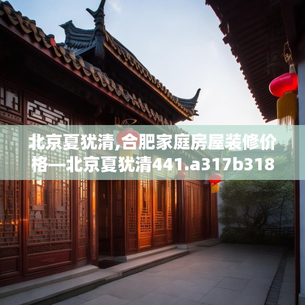 北京夏犹清,合肥家庭房屋装修价格—北京夏犹清441.a317b318c321fgy.328fghfd