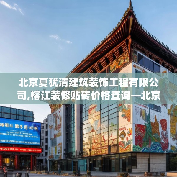 北京夏犹清建筑装饰工程有限公司,榕江装修贴砖价格查询—北京夏犹清建筑装饰工程有限公司299.a175b176c179fgy.186cvcx