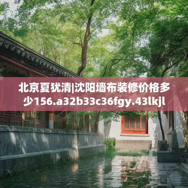 北京夏犹清|沈阳墙布装修价格多少156.a32b33c36fgy.43lkjl