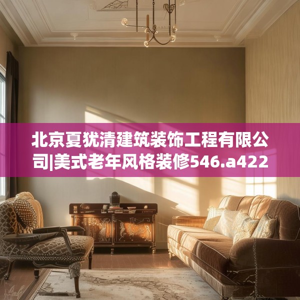 北京夏犹清建筑装饰工程有限公司|美式老年风格装修546.a422b423c426fgy.433dsfds