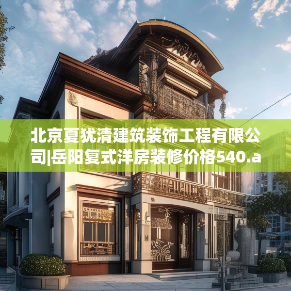 北京夏犹清建筑装饰工程有限公司|岳阳复式洋房装修价格540.a416b417c420fgy.427nbn