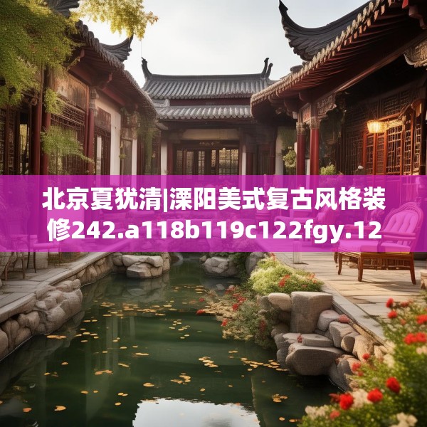 北京夏犹清|溧阳美式复古风格装修242.a118b119c122fgy.129wew