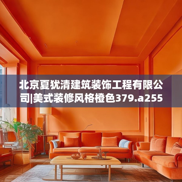 北京夏犹清建筑装饰工程有限公司|美式装修风格橙色379.a255b256c259fgy.266jhhj