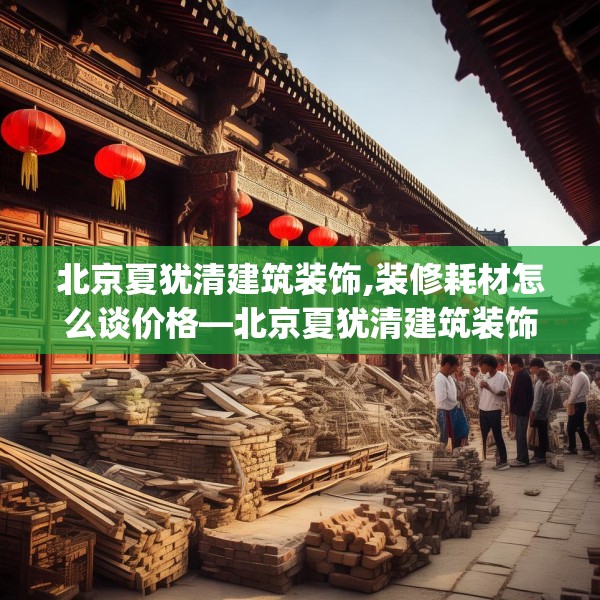 北京夏犹清建筑装饰,装修耗材怎么谈价格—北京夏犹清建筑装饰420.a296b297c300fgy.307dsfds