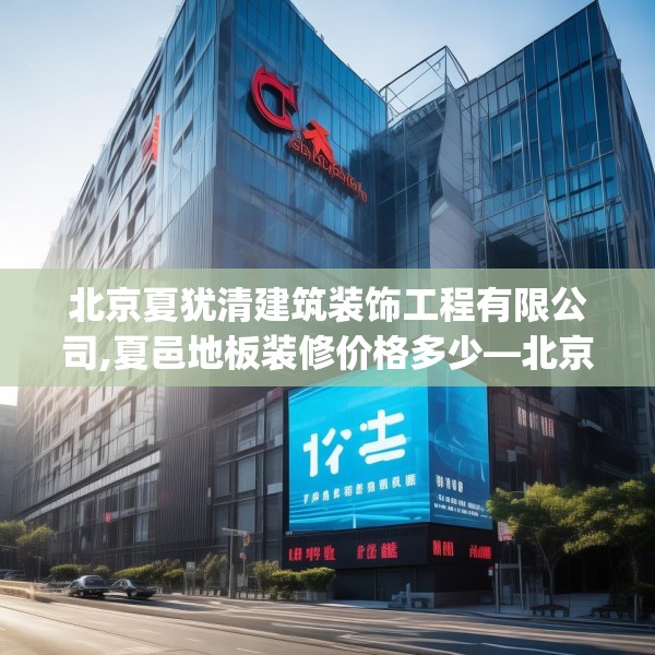 北京夏犹清建筑装饰工程有限公司,夏邑地板装修价格多少—北京夏犹清建筑装饰工程有限公司170.a46b47c50fgy.57wew