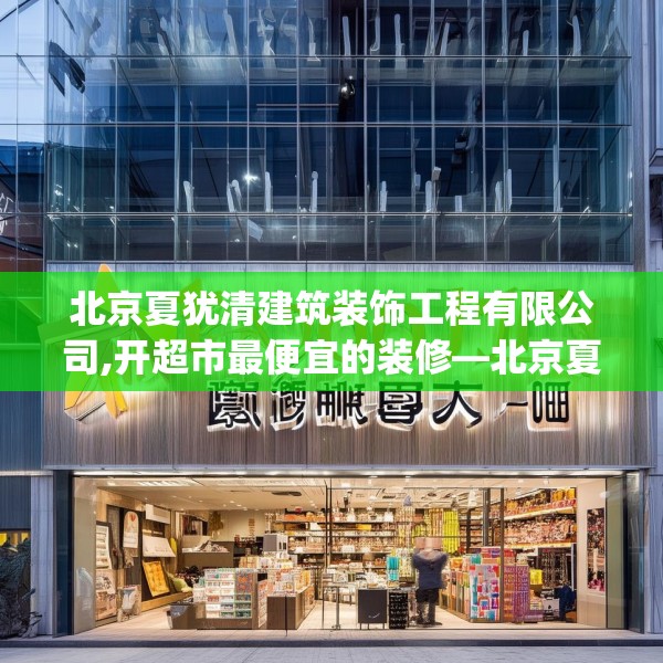 北京夏犹清建筑装饰工程有限公司,开超市最便宜的装修—北京夏犹清建筑装饰工程有限公司594.a470b471c474fgy.481nbn