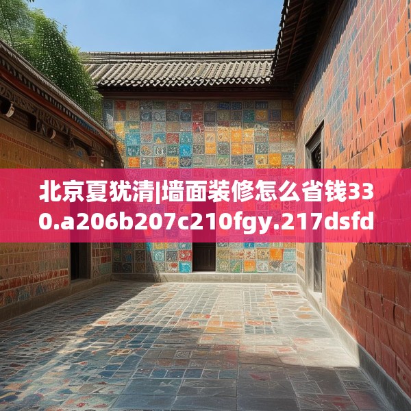 北京夏犹清|墙面装修怎么省钱330.a206b207c210fgy.217dsfds