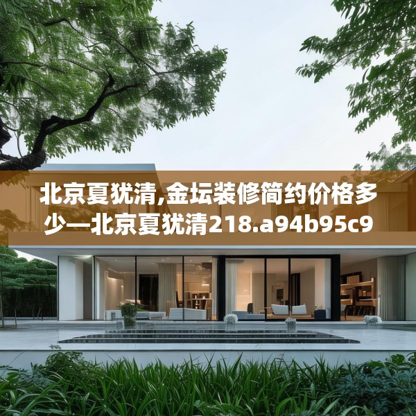 北京夏犹清,金坛装修简约价格多少—北京夏犹清218.a94b95c98fgy.10576679
