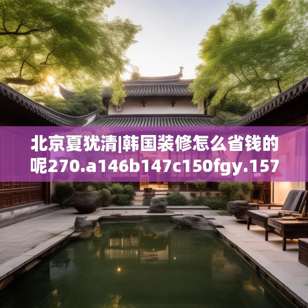 北京夏犹清|韩国装修怎么省钱的呢270.a146b147c150fgy.157nbn