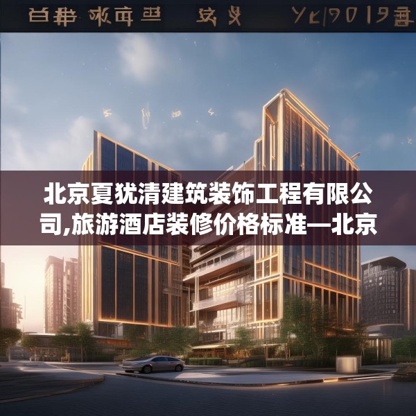 北京夏犹清建筑装饰工程有限公司,旅游酒店装修价格标准—北京夏犹清建筑装饰工程有限公司529.a405b406c409fgy.416fdsfds