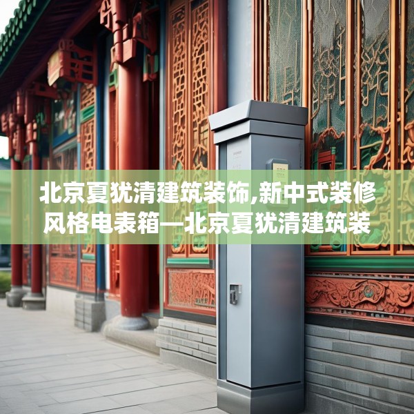北京夏犹清建筑装饰,新中式装修风格电表箱—北京夏犹清建筑装饰317.a193b194c197fgy.204cvcx