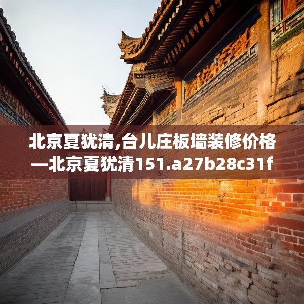 北京夏犹清,台儿庄板墙装修价格—北京夏犹清151.a27b28c31fgy.38fdsfds