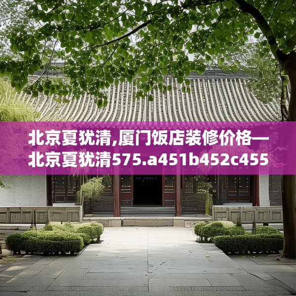 北京夏犹清,厦门饭店装修价格—北京夏犹清575.a451b452c455fgy.462bnbn