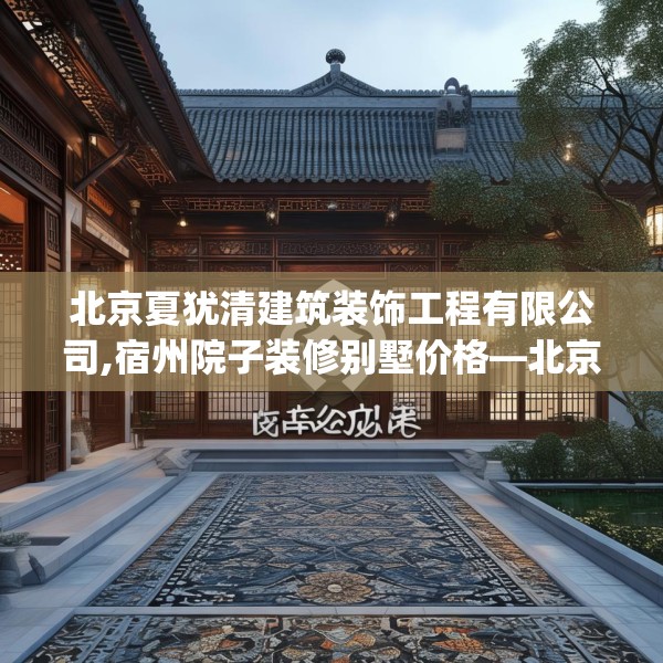 北京夏犹清建筑装饰工程有限公司,宿州院子装修别墅价格—北京夏犹清建筑装饰工程有限公司241.a117b118c121fgy.128fdsfds