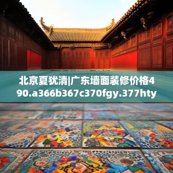 北京夏犹清|广东墙面装修价格490.a366b367c370fgy.377htyj