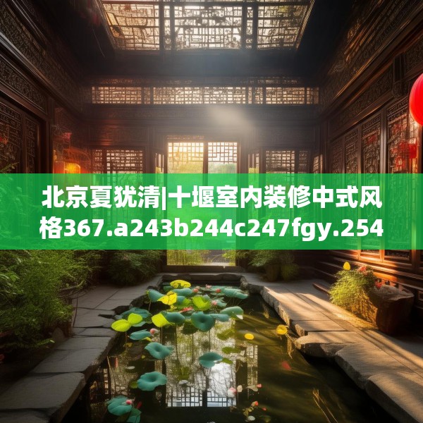 北京夏犹清|十堰室内装修中式风格367.a243b244c247fgy.254fdsfds
