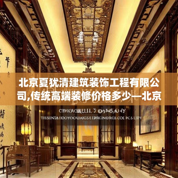 北京夏犹清建筑装饰工程有限公司,传统高端装修价格多少—北京夏犹清建筑装饰工程有限公司589.a465b466c469fgy.476poiy