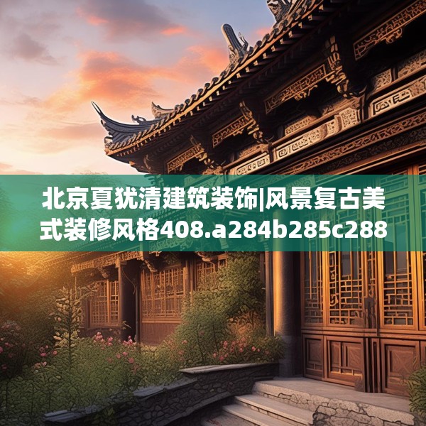 北京夏犹清建筑装饰|风景复古美式装修风格408.a284b285c288fgy.295lkjl