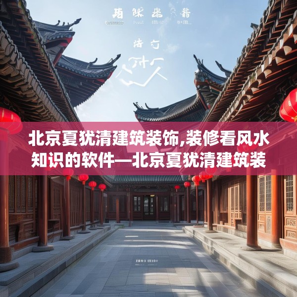 北京夏犹清建筑装饰,装修看风水知识的软件—北京夏犹清建筑装饰370.a246b247c250fgy.257sdA