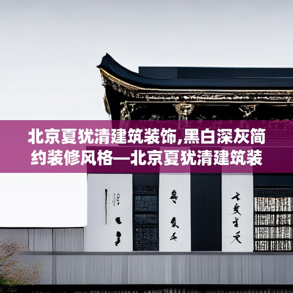 北京夏犹清建筑装饰,黑白深灰简约装修风格—北京夏犹清建筑装饰251.a127b128c131fgy.138bnbn