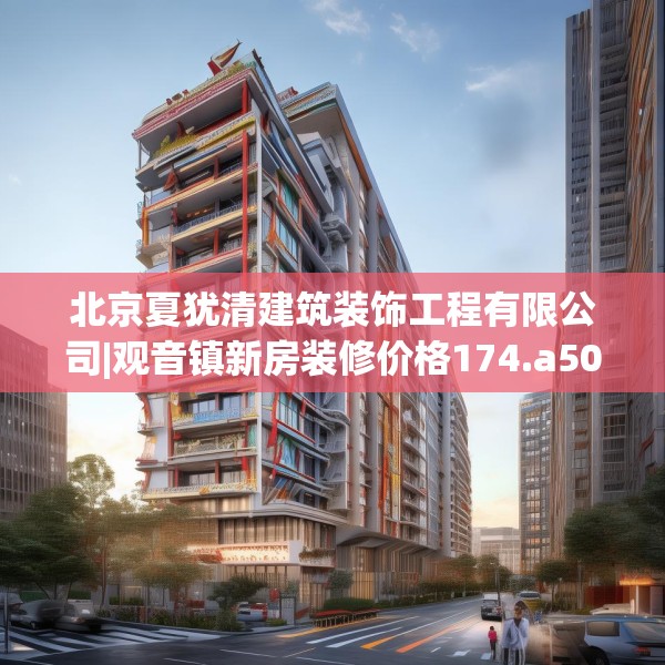 北京夏犹清建筑装饰工程有限公司|观音镇新房装修价格174.a50b51c54fgy.61lkjl