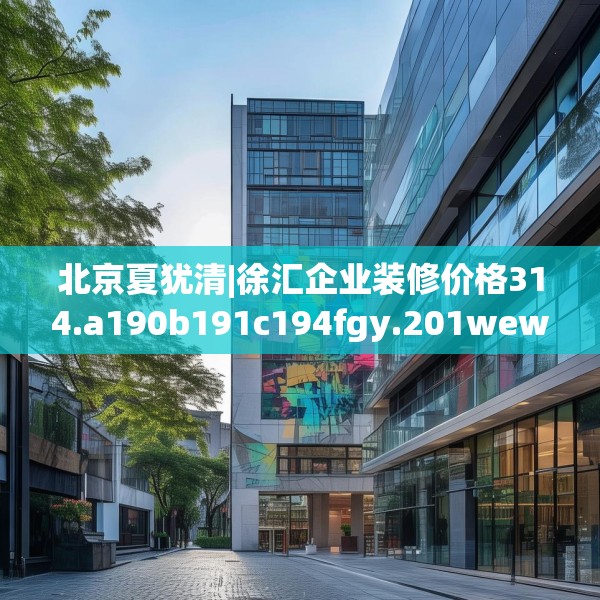 北京夏犹清|徐汇企业装修价格314.a190b191c194fgy.201wew