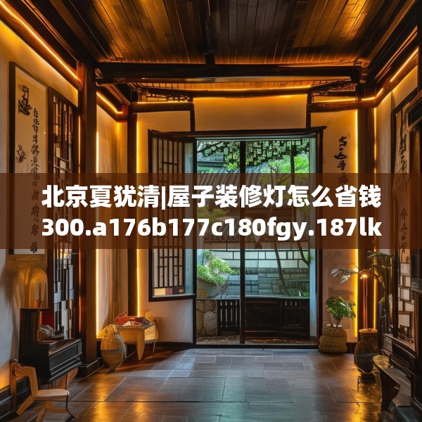 北京夏犹清|屋子装修灯怎么省钱300.a176b177c180fgy.187lkjl
