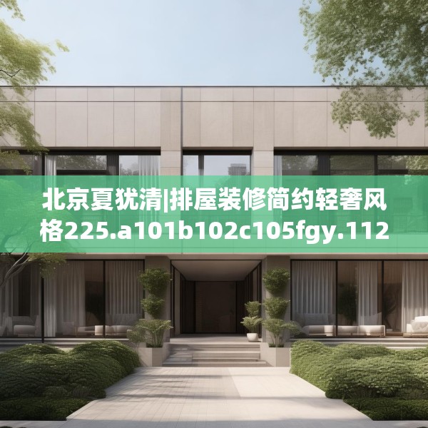 北京夏犹清|排屋装修简约轻奢风格225.a101b102c105fgy.112fghfd
