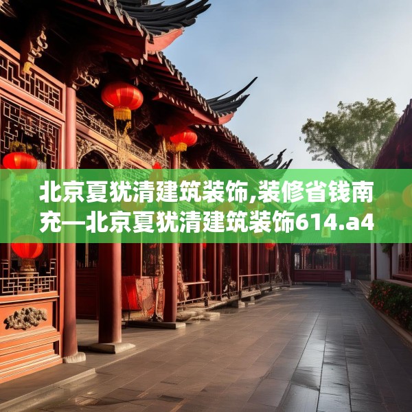 北京夏犹清建筑装饰,装修省钱南充—北京夏犹清建筑装饰614.a490b491c494fgy.50176657