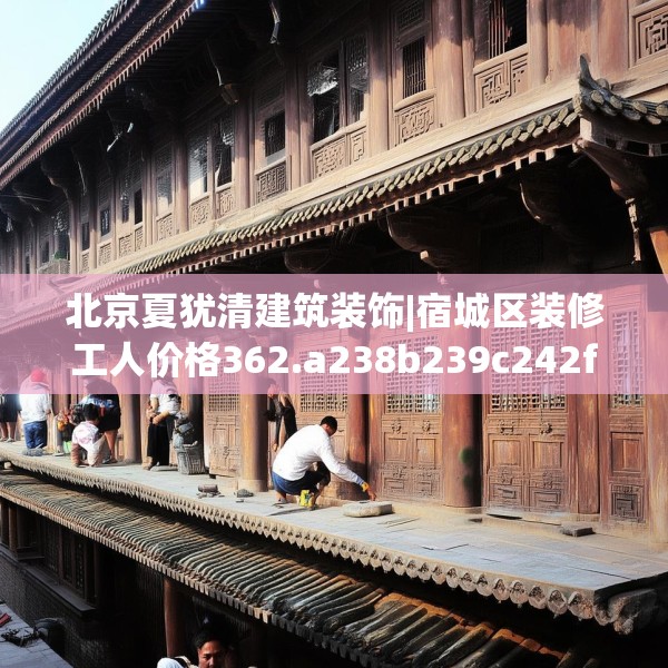 北京夏犹清建筑装饰|宿城区装修工人价格362.a238b239c242fgy.24976671