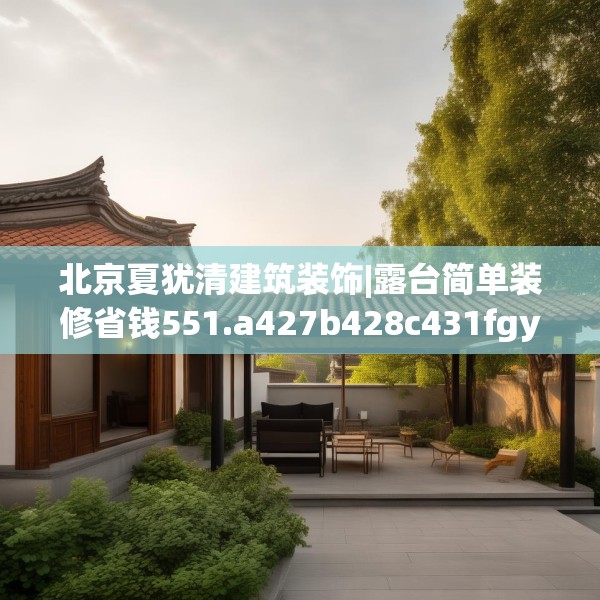 北京夏犹清建筑装饰|露台简单装修省钱551.a427b428c431fgy.438cvcx