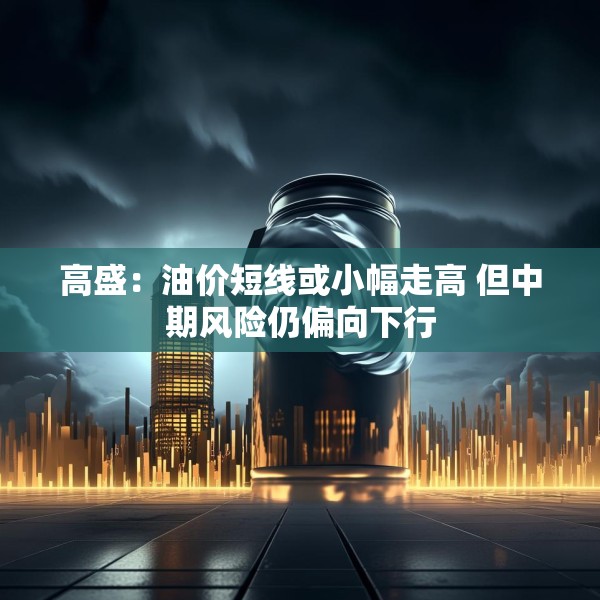 高盛：油价短线或小幅走高 但中期风险仍偏向下行