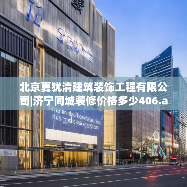 北京夏犹清建筑装饰工程有限公司|济宁同城装修价格多少406.a282b283c286fgy.293sdA