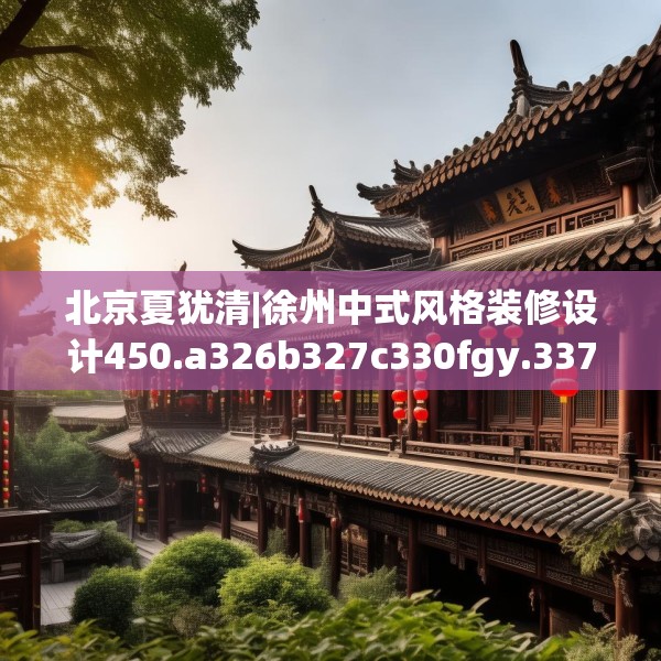 北京夏犹清|徐州中式风格装修设计450.a326b327c330fgy.337nbn