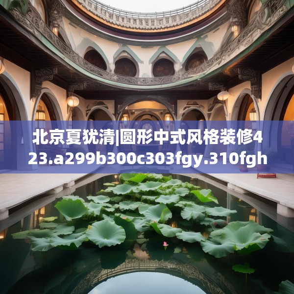 北京夏犹清|圆形中式风格装修423.a299b300c303fgy.310fghfd