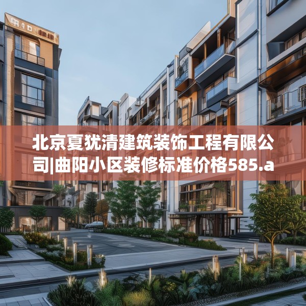 北京夏犹清建筑装饰工程有限公司|曲阳小区装修标准价格585.a461b462c465fgy.472fghfd