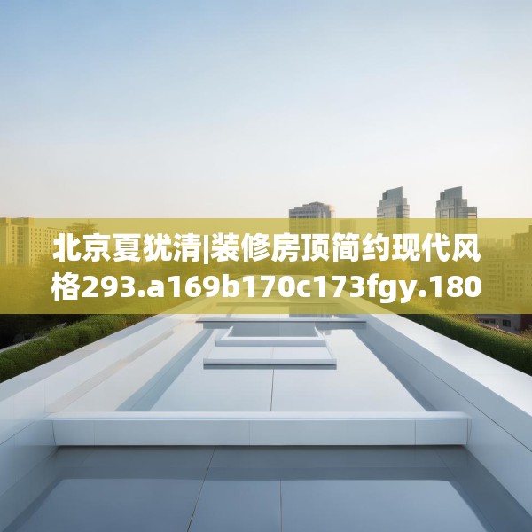 北京夏犹清|装修房顶简约现代风格293.a169b170c173fgy.180fds