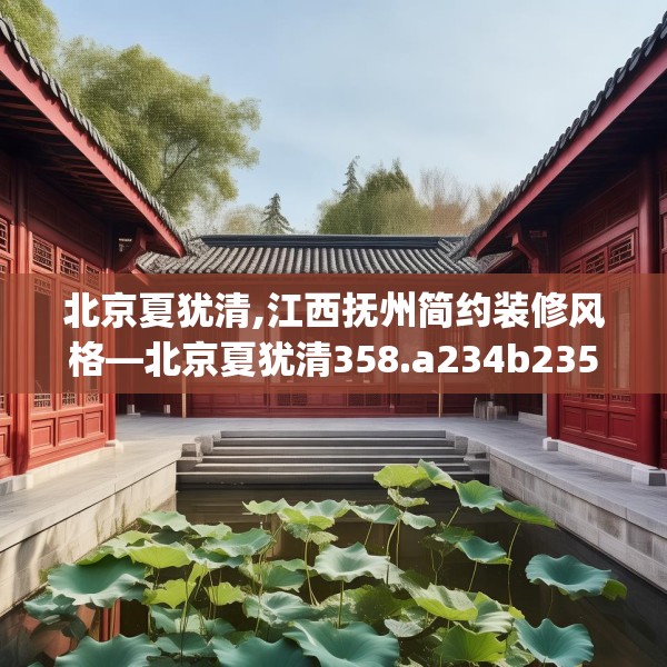 北京夏犹清,江西抚州简约装修风格—北京夏犹清358.a234b235c238fgy.245dewqe