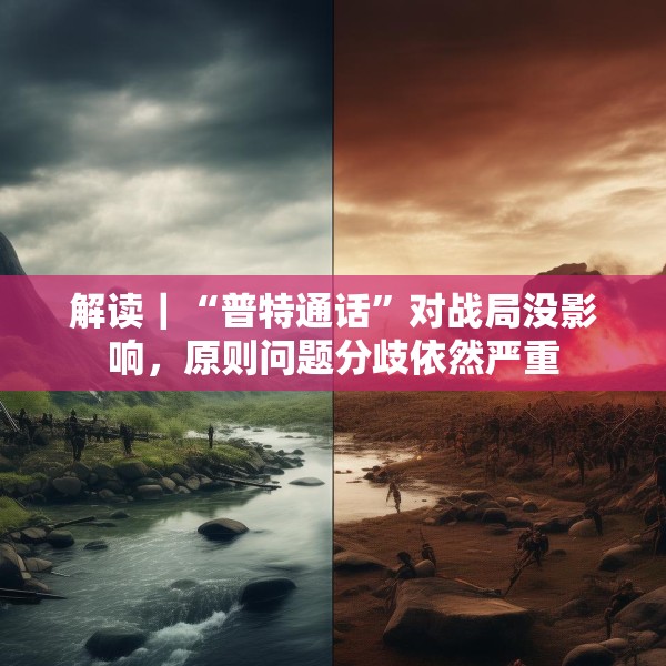 解读｜“普特通话”对战局没影响，原则问题分歧依然严重