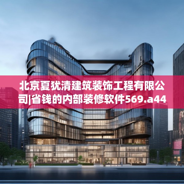 北京夏犹清建筑装饰工程有限公司|省钱的内部装修软件569.a445b446c449fgy.456cvcx
