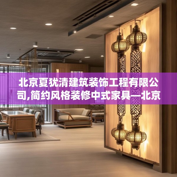 北京夏犹清建筑装饰工程有限公司,简约风格装修中式家具—北京夏犹清建筑装饰工程有限公司131.a7b8c11fgy.18fds