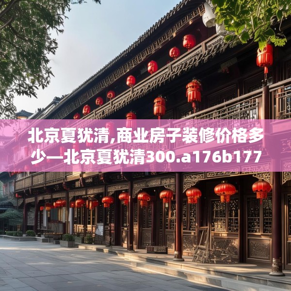 北京夏犹清,商业房子装修价格多少—北京夏犹清300.a176b177c180fgy.187lkjl
